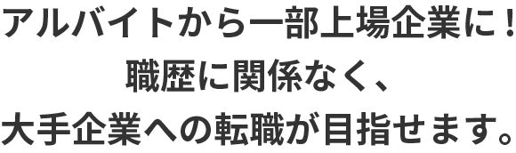 アルバイトから一部上場企業に！職歴に関係なく、大手企業への転職が目指せます。