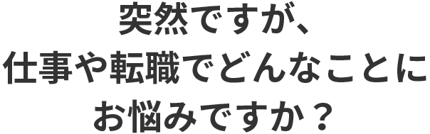 突然ですが、仕事や転職でどんなことにお悩みですか？